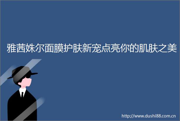 雅茜姝尔面膜护肤新宠点亮你的肌肤之美