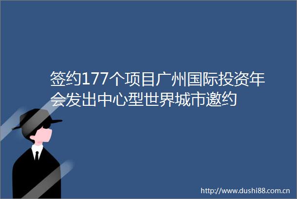 签约177个项目广州国际投资年会发出中心型世界城市邀约