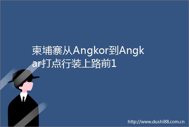 柬埔寨从Angkor到Angkar打点行装上路前1