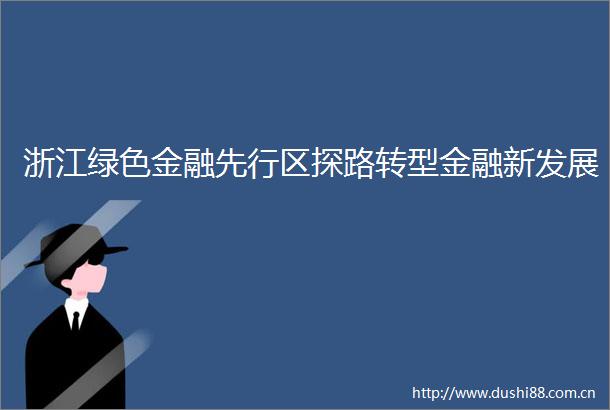 浙江绿色金融先行区探路转型金融新发展