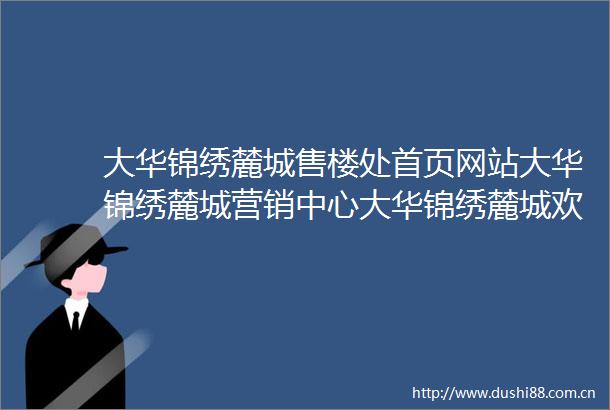 大华锦绣麓城售楼处首页网站大华锦绣麓城营销中心大华锦绣麓城欢迎您楼盘详情最新价格户型图容积率售楼处中心