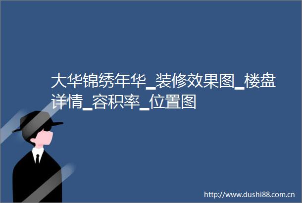 大华锦绣年华▁装修效果图▁楼盘详情▁容积率▁位置图