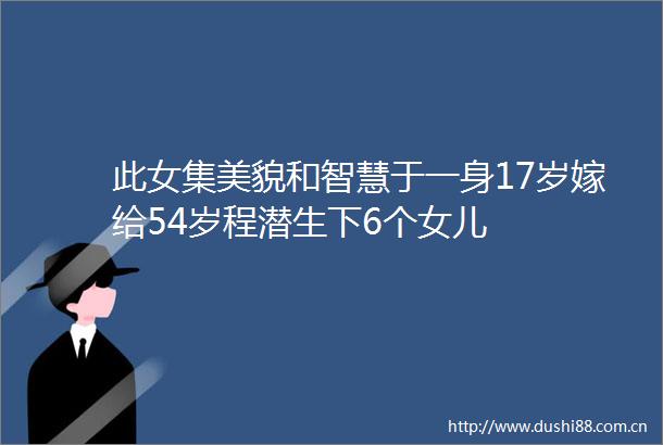 此女集美貌和智慧于一身17岁嫁给54岁程潜生下6个女儿