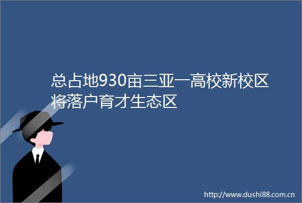 总占地930亩三亚一高校新校区将落户育才生态区