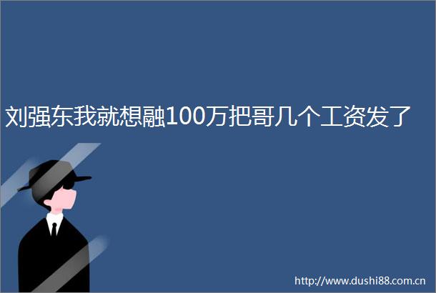 刘强东我就想融100万把哥几个工资发了