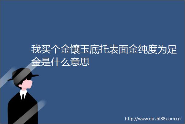 我买个金镶玉底托表面金纯度为足金是什么意思