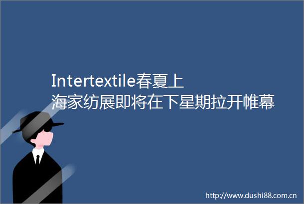 Intertextile春夏上海家纺展即将在下星期拉开帷幕