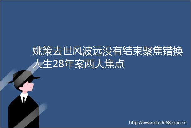 姚策去世风波远没有结束聚焦错换人生28年案两大焦点