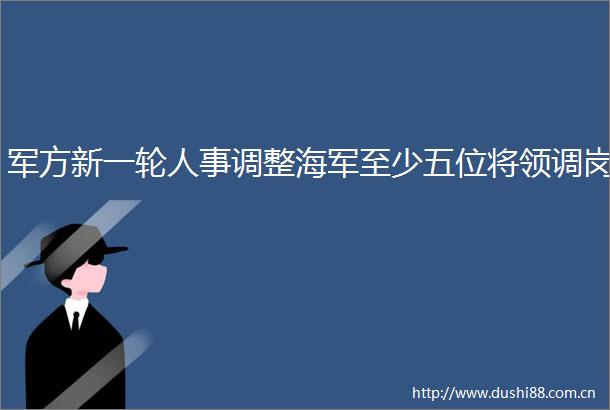 军方新一轮人事调整海军至少五位将领调岗