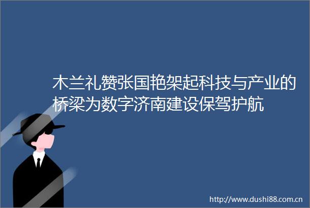 木兰礼赞张国艳架起科技与产业的桥梁为数字济南建设保驾护航