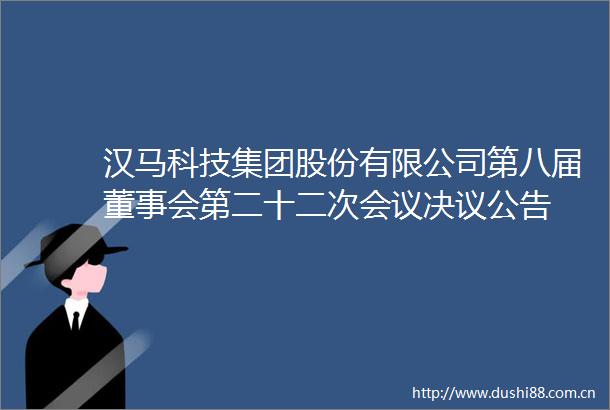 汉马科技集团股份有限公司第八届董事会第二十二次会议决议公告