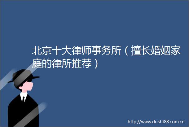 北京十大律师事务所（擅长婚姻家庭的律所推荐）