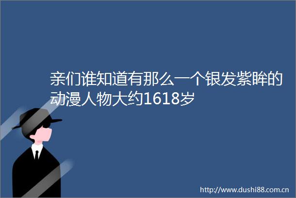 亲们谁知道有那么一个银发紫眸的动漫人物大约1618岁