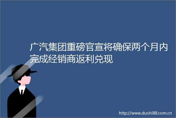 广汽集团重磅官宣将确保两个月内完成经销商返利兑现