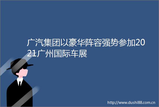 广汽集团以豪华阵容强势参加2021广州国际车展