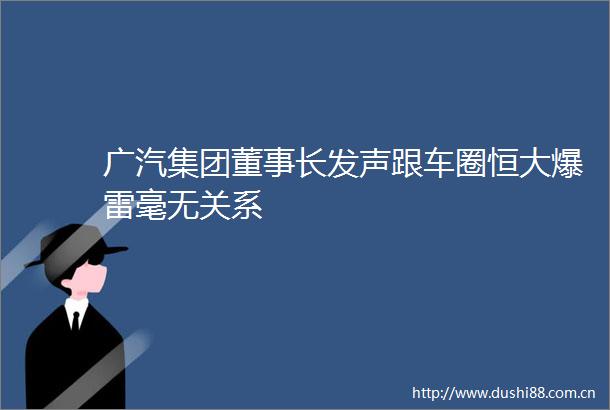 广汽集团董事长发声跟车圈恒大爆雷毫无关系