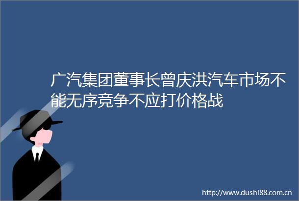 广汽集团董事长曾庆洪汽车市场不能无序竞争不应打价格战