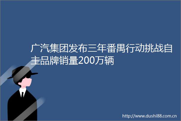 广汽集团发布三年番禺行动挑战自主品牌销量200万辆