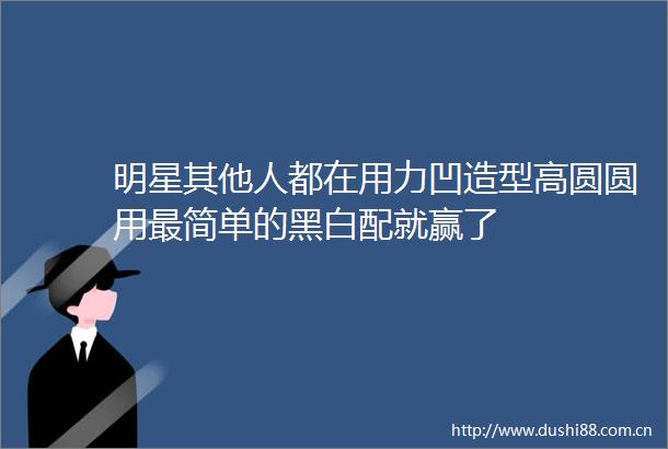 明星其他人都在用力凹造型高圆圆用最简单的黑白配就赢了