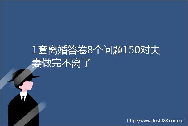 1套离婚答卷8个问题150对夫妻做完不离了