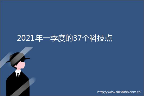 2021年一季度的37个科技点