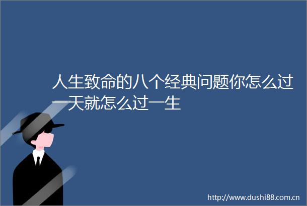 人生致命的八个经典问题你怎么过一天就怎么过一生