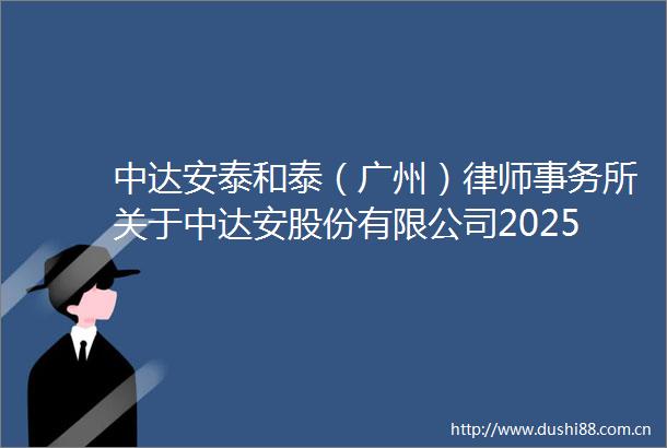 中达安泰和泰（广州）律师事务所关于中达安股份有限公司2025年第二次临时股东大会意见书
