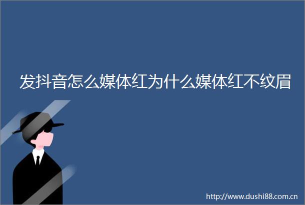 发抖音怎么媒体红为什么媒体红不纹眉