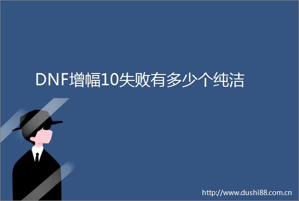 DNF增幅10失败有多少个纯洁