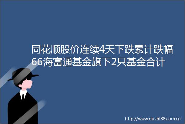 同花顺股价连续4天下跌累计跌幅66海富通基金旗下2只基金合计持7900股浮亏损失133万元