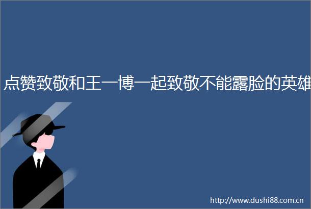 点赞致敬和王一博一起致敬不能露脸的英雄