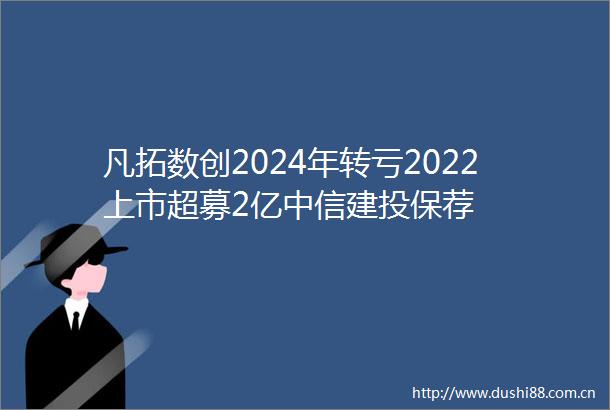 凡拓数创2024年转亏2022上市超募2亿中信建投保荐