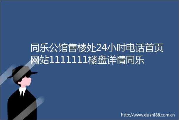 同乐公馆售楼处24小时电话首页网站1111111楼盘详情同乐公馆最新价格户型图容积率同乐公馆售楼处欢迎您