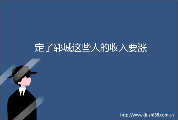 定了郓城这些人的收入要涨