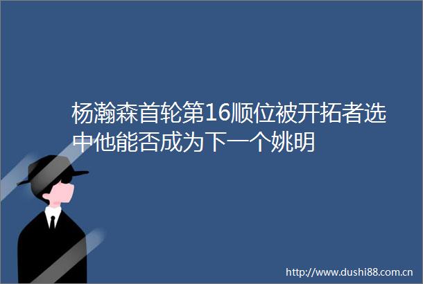 杨瀚森首轮第16顺位被开拓者选中他能否成为下一个姚明