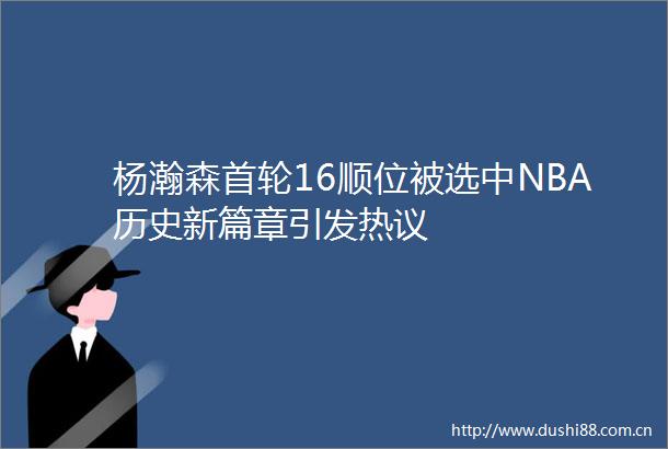 杨瀚森首轮16顺位被选中NBA历史新篇章引发热议