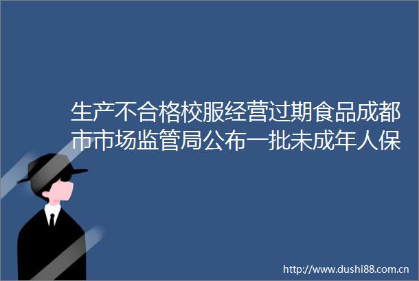 生产不合格校服经营过期食品成都市市场监管局公布一批未成年人保护典型案例