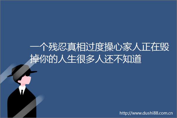 一个残忍真相过度操心家人正在毁掉你的人生很多人还不知道