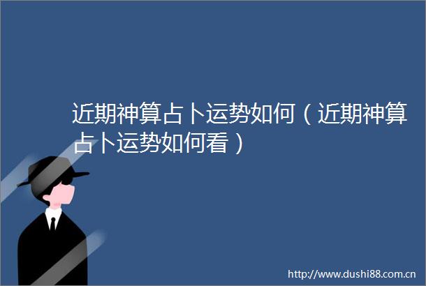 近期神算占卜运势如何（近期神算占卜运势如何看）
