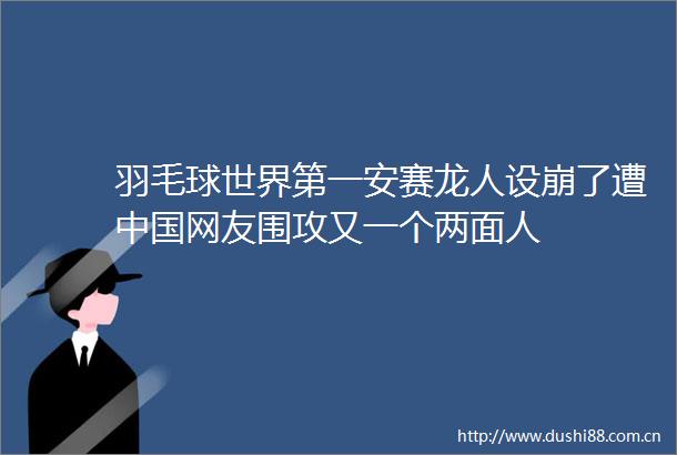 羽毛球世界第一安赛龙人设崩了遭网友围攻又一个两面人