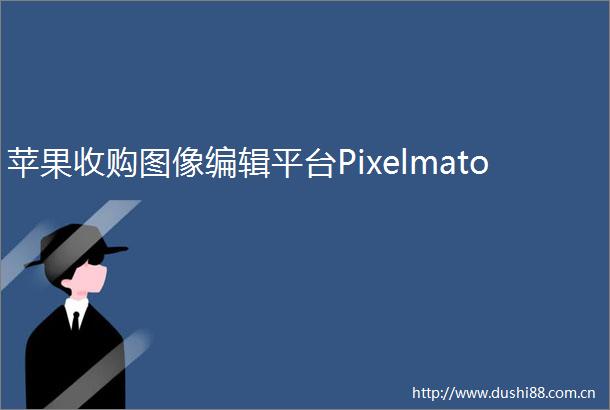 苹果收购图像编辑平台Pixelmato