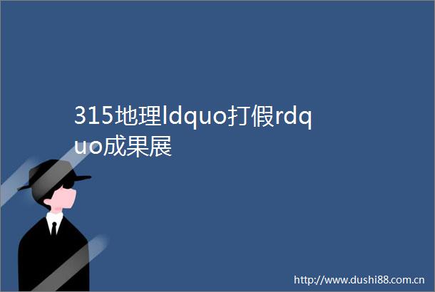 315地理ldquo打假rdquo成果展