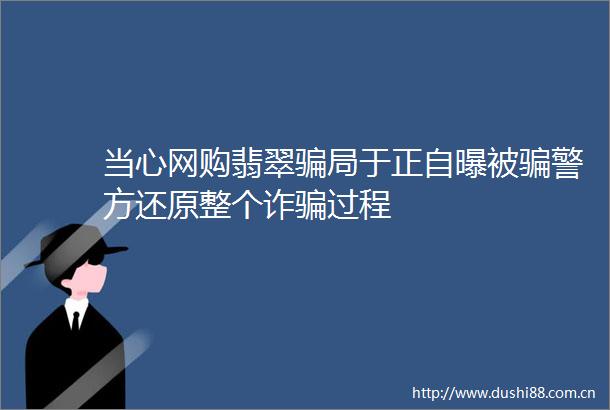 当心网购翡翠局于正自曝被警方还原整个诈过程