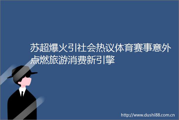 苏超爆火引社会热议体育赛事意外点燃旅游消费新引擎