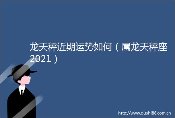 龙天秤近期运势如何（属龙天秤座2021）