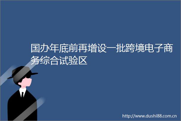 国办年底前再增设一批跨境电子商务综合试验区