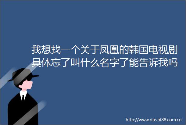 我想找一个关于凤凰的韩国电视剧具体忘了叫什么名字了能告诉我吗