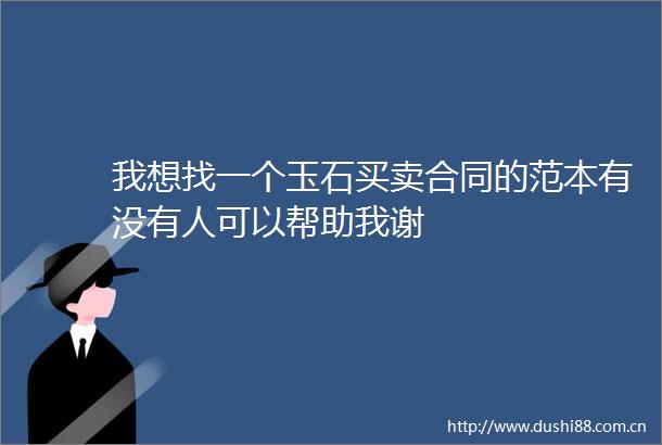 我想找一个玉石买卖合同的范本有没有人可以帮助我谢