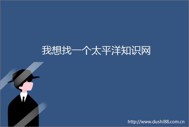 我想找一个太平洋知识网
