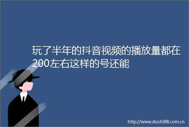 玩了半年的抖音视频的播放量都在200左右这样的号还能